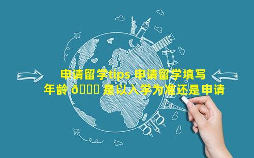 申请留学tips 申请留学填写年龄 🐎 是以入学为准还是申请时为准